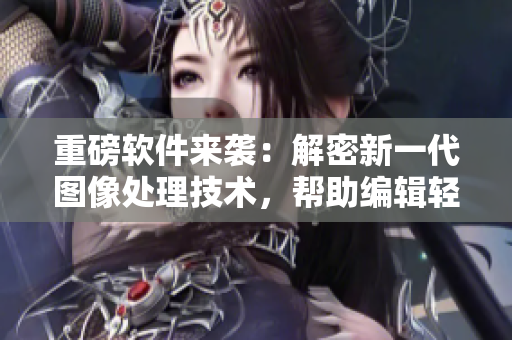 重磅軟件來(lái)襲：解密新一代圖像處理技術(shù)，幫助編輯輕松打造專業(yè)級(jí)圖片