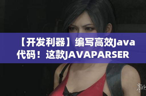 【開發(fā)利器】編寫高效Java代碼！這款JAVAPARSER能做到！