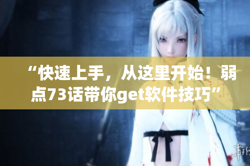 “快速上手，從這里開始！弱點(diǎn)73話帶你get軟件技巧”