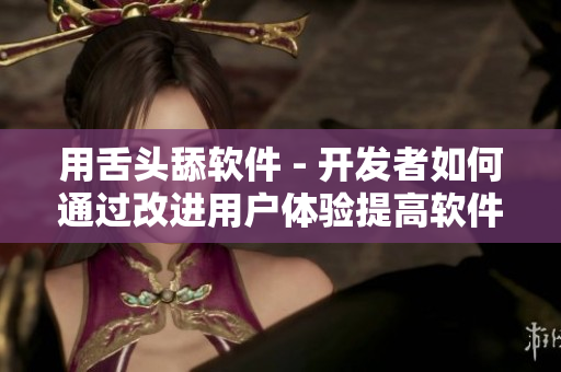 用舌頭舔軟件 - 開(kāi)發(fā)者如何通過(guò)改進(jìn)用戶體驗(yàn)提高軟件品質(zhì)