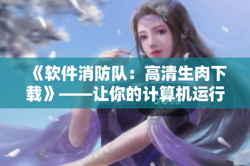 《軟件消防隊(duì)：高清生肉下載》——讓你的計(jì)算機(jī)運(yùn)行更加安全高效！