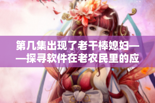 第幾集出現(xiàn)了老干棒媳婦——探尋軟件在老農(nóng)民里的應(yīng)用