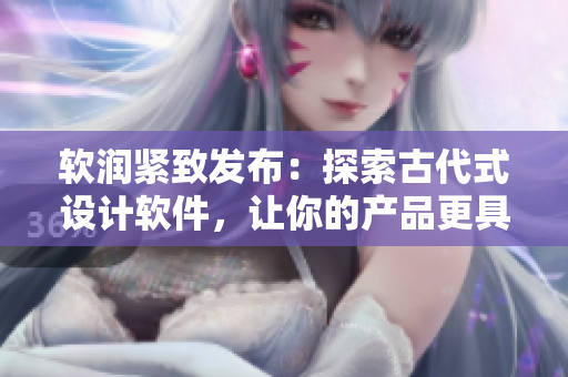 軟潤(rùn)緊致發(fā)布：探索古代式設(shè)計(jì)軟件，讓你的產(chǎn)品更具柔美和魅力！