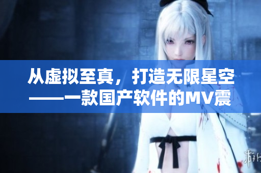從虛擬至真，打造無限星空——一款國產(chǎn)軟件的MV震撼發(fā)布！