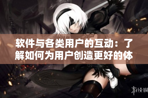 軟件與各類(lèi)用戶的互動(dòng)：了解如何為用戶創(chuàng)造更好的體驗(yàn)