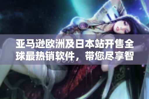 亞馬遜歐洲及日本站開售全球最熱銷軟件，帶您盡享智能科技方便生活！