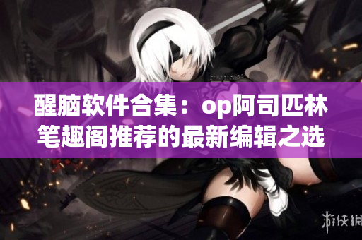醒腦軟件合集：op阿司匹林筆趣閣推薦的最新編輯之選