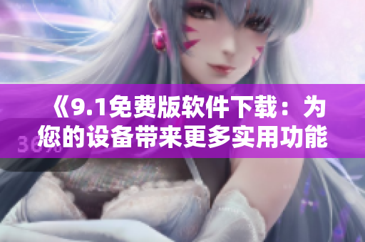 《9.1免費版軟件下載：為您的設(shè)備帶來更多實用功能！》