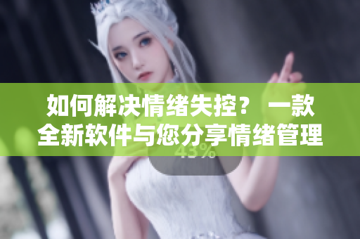 如何解決情緒失控？ 一款全新軟件與您分享情緒管理的秘訣