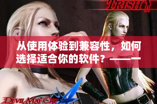 從使用體驗(yàn)到兼容性，如何選擇適合你的軟件？——一個(gè)編輯的建議