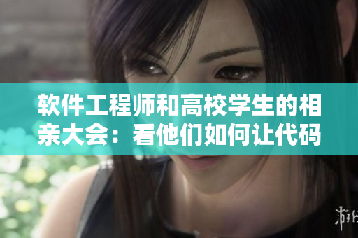 軟件工程師和高校學(xué)生的相親大會(huì)：看他們?nèi)绾巫尨a和愛(ài)情完美交匯