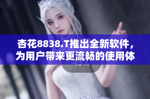 杏花8838.T推出全新軟件，為用戶帶來更流暢的使用體驗