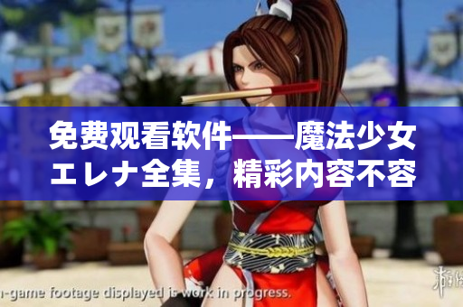 免費(fèi)觀看軟件——魔法少女エレナ全集，精彩內(nèi)容不容錯(cuò)過(guò)！