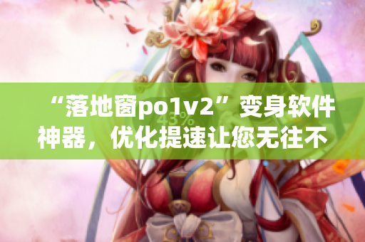 “落地窗po1v2”變身軟件神器，優(yōu)化提速讓您無往不利！