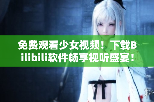 免費(fèi)觀看少女視頻！下載Bilibili軟件暢享視聽盛宴！