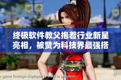 終極軟件教父抱著行業(yè)新星亮相，被贊為科技界最強(qiáng)搭檔