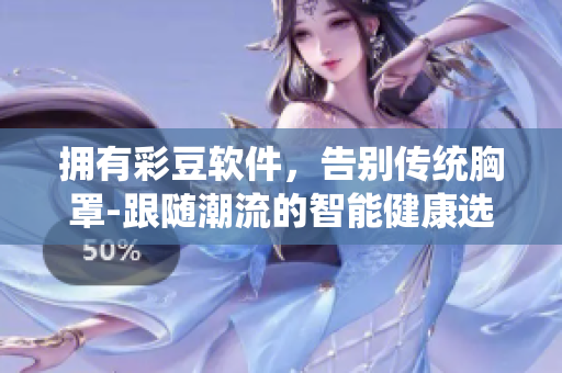 擁有彩豆軟件，告別傳統(tǒng)胸罩-跟隨潮流的智能健康選擇
