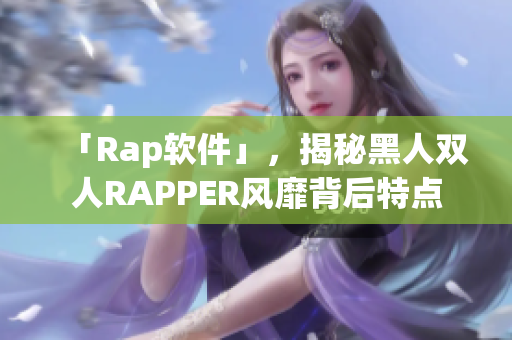 「Rap軟件」，揭秘黑人雙人RAPPER風靡背后特點