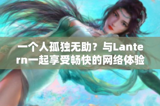 一個(gè)人孤獨(dú)無(wú)助？與Lantern一起享受暢快的網(wǎng)絡(luò)體驗(yàn)吧！