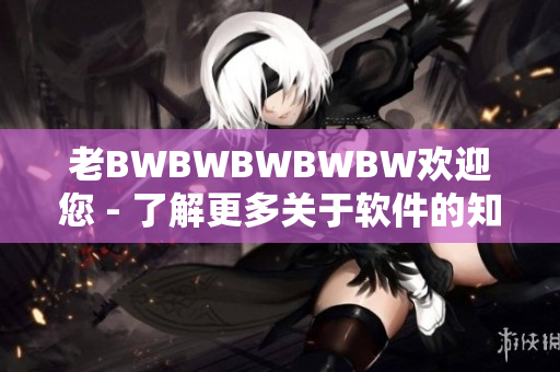 老BWBWBWBWBW歡迎您 - 了解更多關(guān)于軟件的知識(shí)！