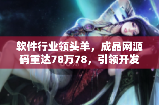 軟件行業(yè)領(lǐng)頭羊，成品網(wǎng)源碼重達(dá)78萬(wàn)78，引領(lǐng)開(kāi)發(fā)潮流