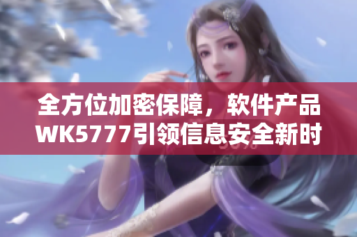 全方位加密保障，軟件產(chǎn)品WK5777引領(lǐng)信息安全新時(shí)代