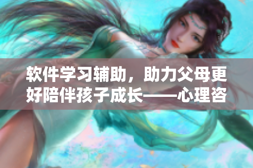 軟件學(xué)習(xí)輔助，助力父母更好陪伴孩子成長(zhǎng)——心理咨詢師的經(jīng)驗(yàn)分享