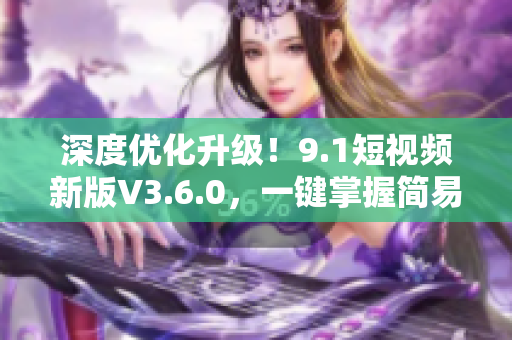 深度優(yōu)化升級(jí)！9.1短視頻新版V3.6.0，一鍵掌握簡(jiǎn)易操作！