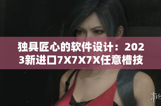 獨(dú)具匠心的軟件設(shè)計(jì)：2023新進(jìn)口7X7X7X任意槽技術(shù)揭秘