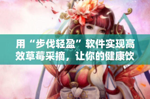 用“步伐輕盈”軟件實(shí)現(xiàn)高效草莓采摘，讓你的健康飲食更簡單