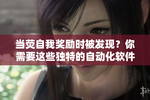 當(dāng)熒自我獎(jiǎng)勵(lì)時(shí)被發(fā)現(xiàn)？你需要這些獨(dú)特的自動(dòng)化軟件來(lái)幫你隱蔽