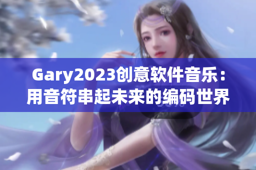 Gary2023創(chuàng)意軟件音樂(lè)：用音符串起未來(lái)的編碼世界