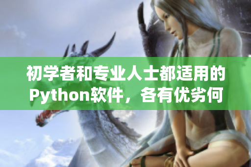 初學(xué)者和專業(yè)人士都適用的Python軟件，各有優(yōu)劣何以不同？