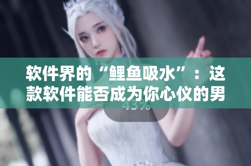 軟件界的“鯉魚(yú)吸水”：這款軟件能否成為你心儀的男女朋友？