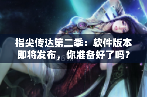 指尖傳達(dá)第二季：軟件版本即將發(fā)布，你準(zhǔn)備好了嗎？