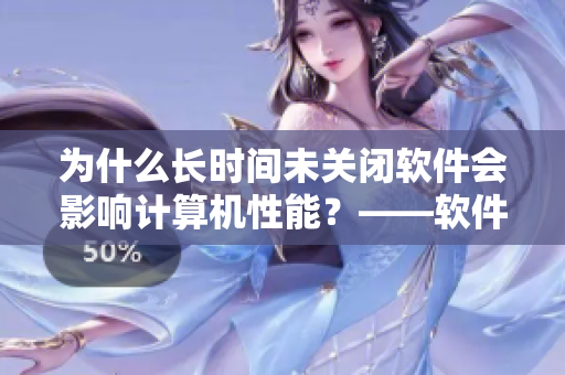 為什么長(zhǎng)時(shí)間未關(guān)閉軟件會(huì)影響計(jì)算機(jī)性能？——軟件應(yīng)該如何正確關(guān)閉
