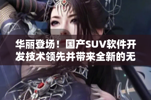 華麗登場！國產(chǎn)SUV軟件開發(fā)技術(shù)領(lǐng)先并帶來全新的無人區(qū)駕駛體驗(yàn)