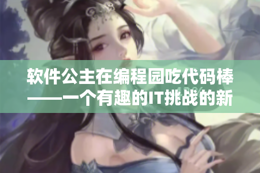 軟件公主在編程園吃代碼棒——一個(gè)有趣的IT挑戰(zhàn)的新篇章