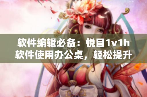 軟件編輯必備：悅目1v1h軟件使用辦公桌，輕松提升工作效率！