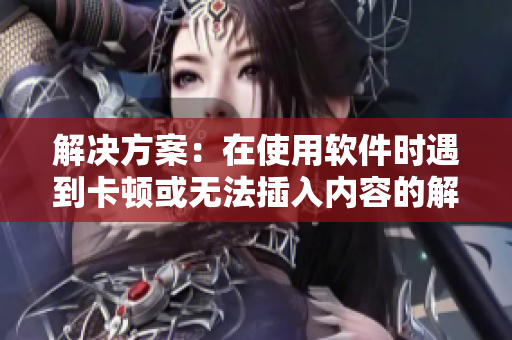 解決方案：在使用軟件時遇到卡頓或無法插入內(nèi)容的解決方法