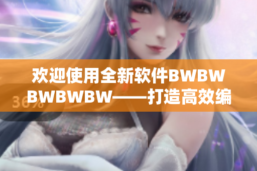 歡迎使用全新軟件BWBWBWBWBW——打造高效編輯體驗(yàn)！
