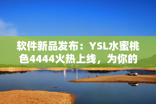 軟件新品發(fā)布：YSL水蜜桃色4444火熱上線，為你的電腦帶來優(yōu)雅之美