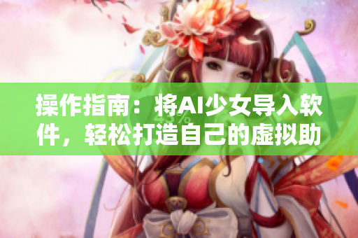 操作指南：將AI少女導(dǎo)入軟件，輕松打造自己的虛擬助手