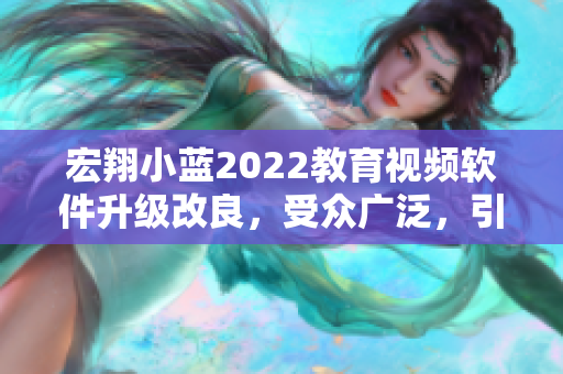 宏翔小藍2022教育視頻軟件升級改良，受眾廣泛，引領(lǐng)教育新潮流