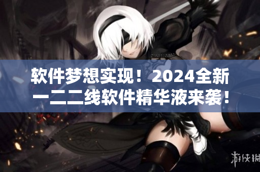 軟件夢(mèng)想實(shí)現(xiàn)！2024全新一二二線軟件精華液來襲！