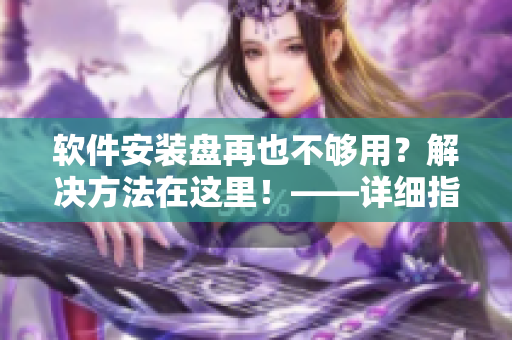 軟件安裝盤再也不夠用？解決方法在這里！——詳細指南