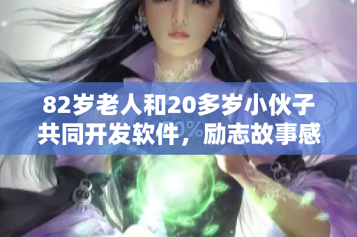 82歲老人和20多歲小伙子共同開發(fā)軟件，勵志故事感人至深！
