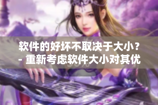 軟件的好壞不取決于大小？- 重新考慮軟件大小對其優(yōu)劣的影響