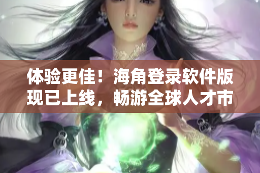 體驗(yàn)更佳！海角登錄軟件版現(xiàn)已上線，暢游全球人才市場(chǎng)
