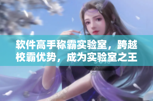 軟件高手稱霸實驗室，跨越校霸優(yōu)勢，成為實驗室之王